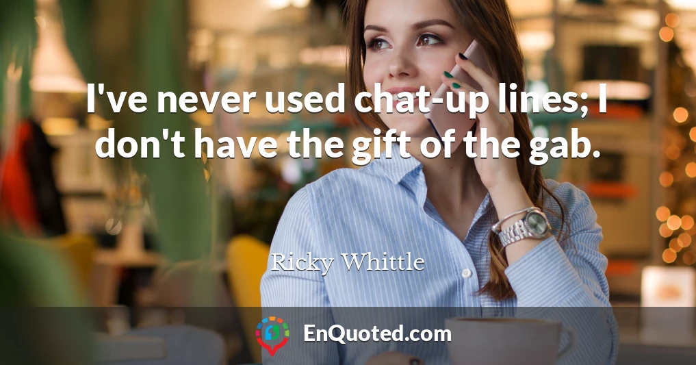 I've never used chat-up lines; I don't have the gift of the gab.
