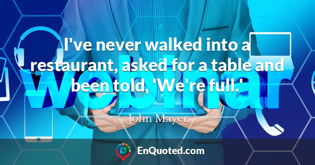 I've never walked into a restaurant, asked for a table and been told, 'We're full.'