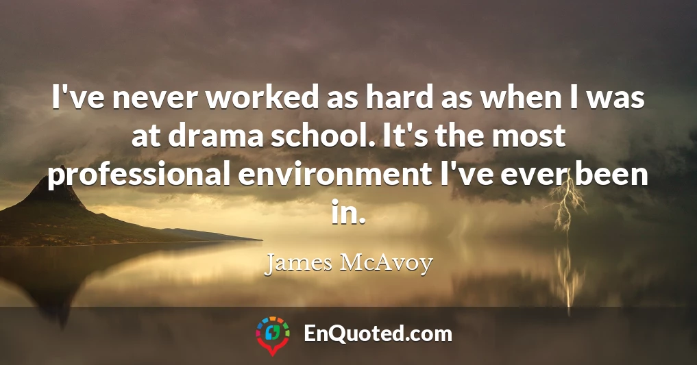 I've never worked as hard as when I was at drama school. It's the most professional environment I've ever been in.