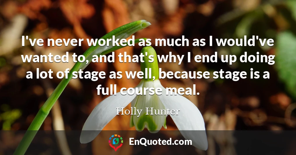 I've never worked as much as I would've wanted to, and that's why I end up doing a lot of stage as well, because stage is a full course meal.