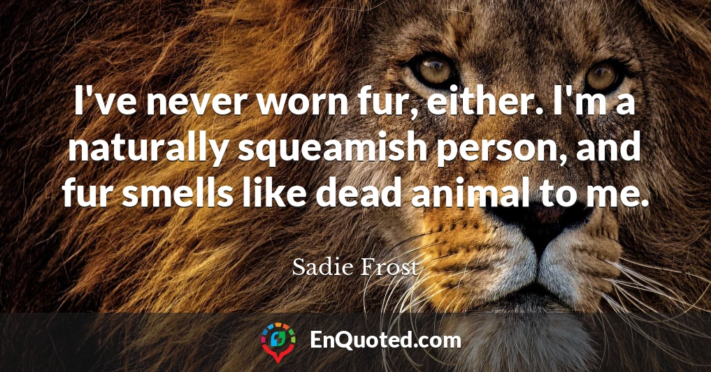 I've never worn fur, either. I'm a naturally squeamish person, and fur smells like dead animal to me.