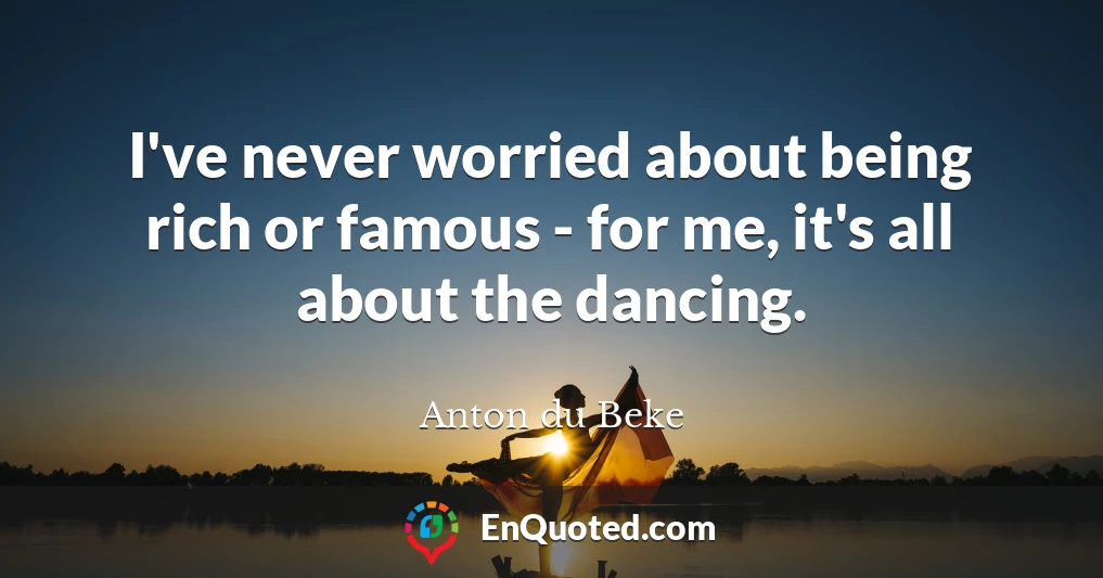I've never worried about being rich or famous - for me, it's all about the dancing.