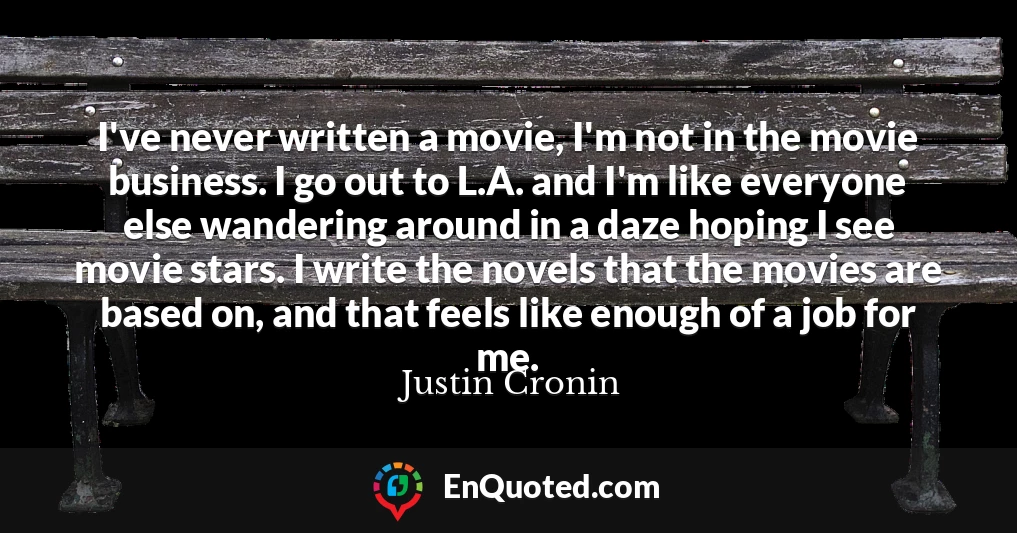 I've never written a movie, I'm not in the movie business. I go out to L.A. and I'm like everyone else wandering around in a daze hoping I see movie stars. I write the novels that the movies are based on, and that feels like enough of a job for me.