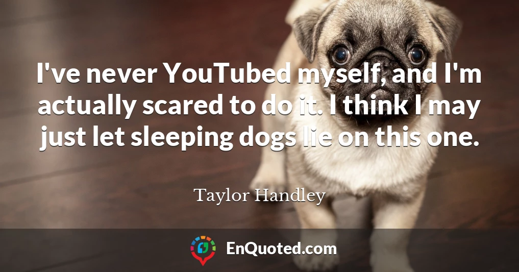 I've never YouTubed myself, and I'm actually scared to do it. I think I may just let sleeping dogs lie on this one.