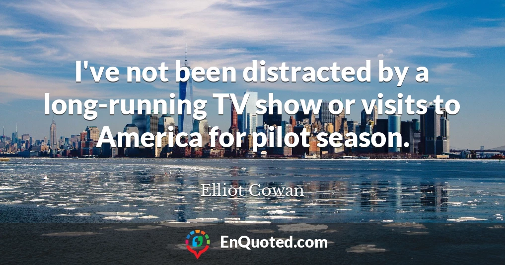 I've not been distracted by a long-running TV show or visits to America for pilot season.