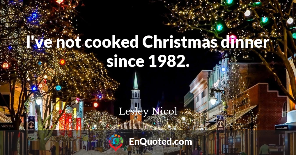 I've not cooked Christmas dinner since 1982.