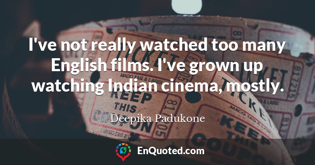 I've not really watched too many English films. I've grown up watching Indian cinema, mostly.