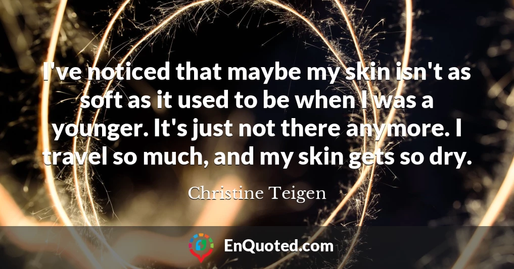 I've noticed that maybe my skin isn't as soft as it used to be when I was a younger. It's just not there anymore. I travel so much, and my skin gets so dry.