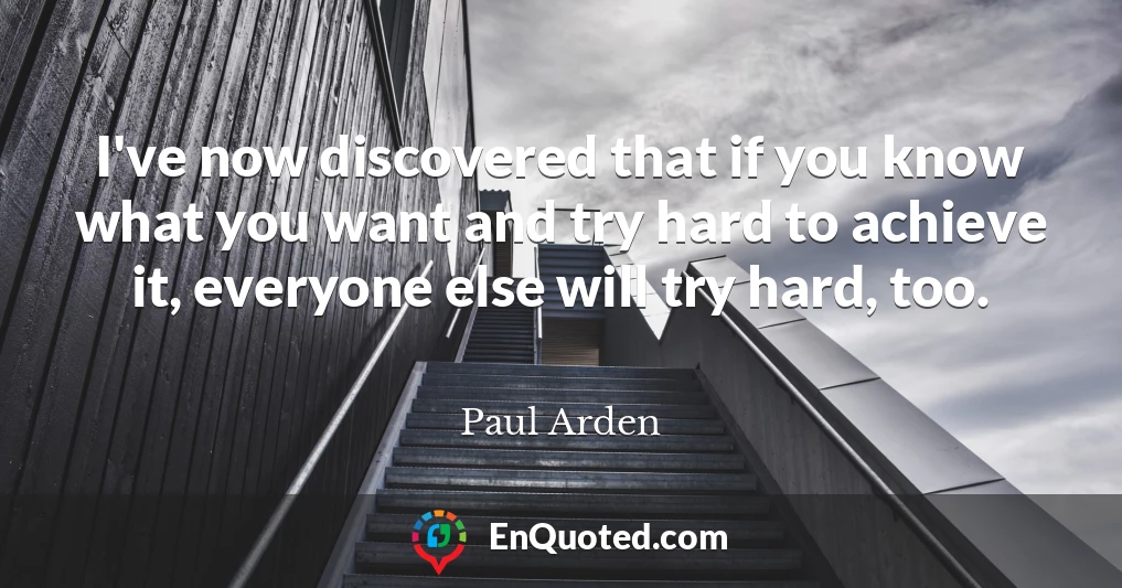 I've now discovered that if you know what you want and try hard to achieve it, everyone else will try hard, too.