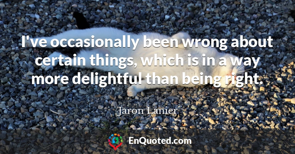 I've occasionally been wrong about certain things, which is in a way more delightful than being right.