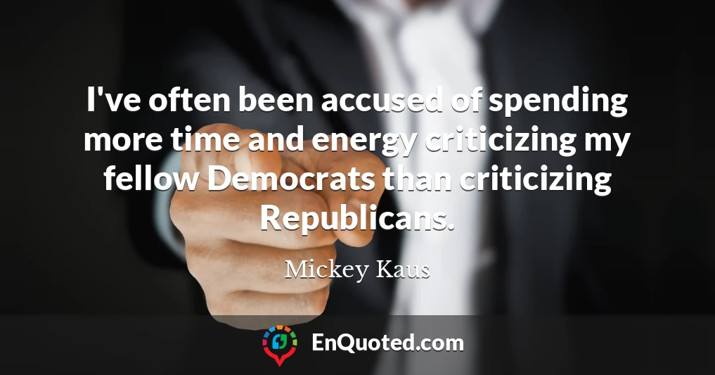 I've often been accused of spending more time and energy criticizing my fellow Democrats than criticizing Republicans.