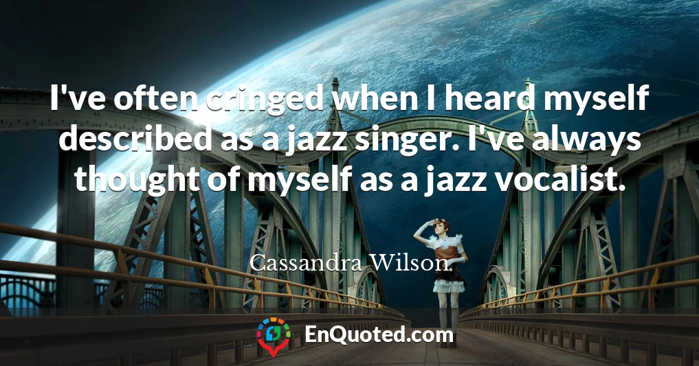 I've often cringed when I heard myself described as a jazz singer. I've always thought of myself as a jazz vocalist.