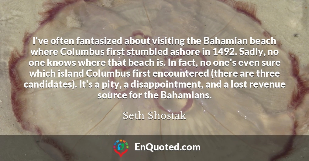 I've often fantasized about visiting the Bahamian beach where Columbus first stumbled ashore in 1492. Sadly, no one knows where that beach is. In fact, no one's even sure which island Columbus first encountered (there are three candidates). It's a pity, a disappointment, and a lost revenue source for the Bahamians.