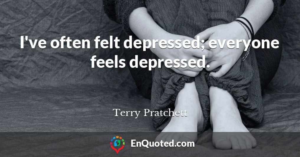 I've often felt depressed; everyone feels depressed.