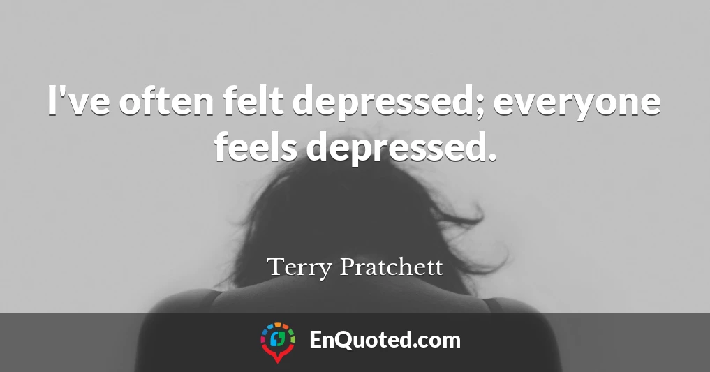 I've often felt depressed; everyone feels depressed.