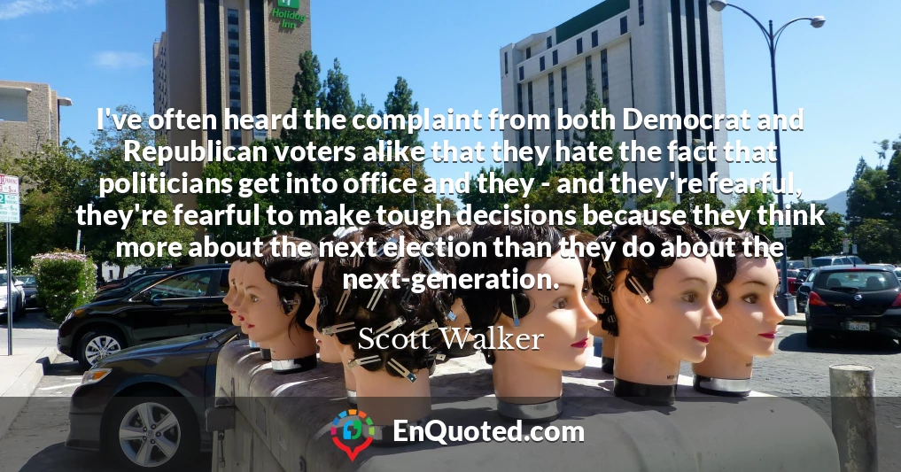 I've often heard the complaint from both Democrat and Republican voters alike that they hate the fact that politicians get into office and they - and they're fearful, they're fearful to make tough decisions because they think more about the next election than they do about the next-generation.