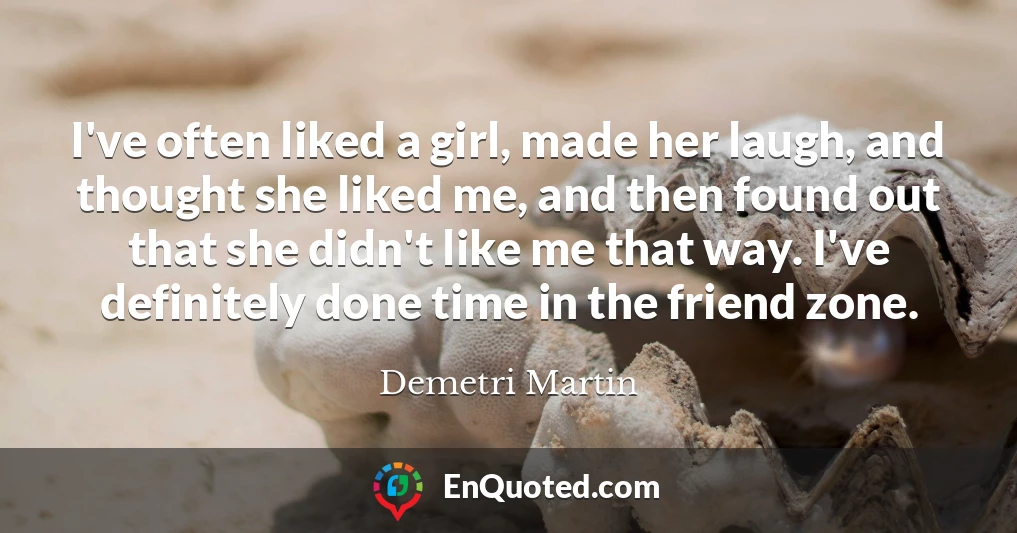 I've often liked a girl, made her laugh, and thought she liked me, and then found out that she didn't like me that way. I've definitely done time in the friend zone.