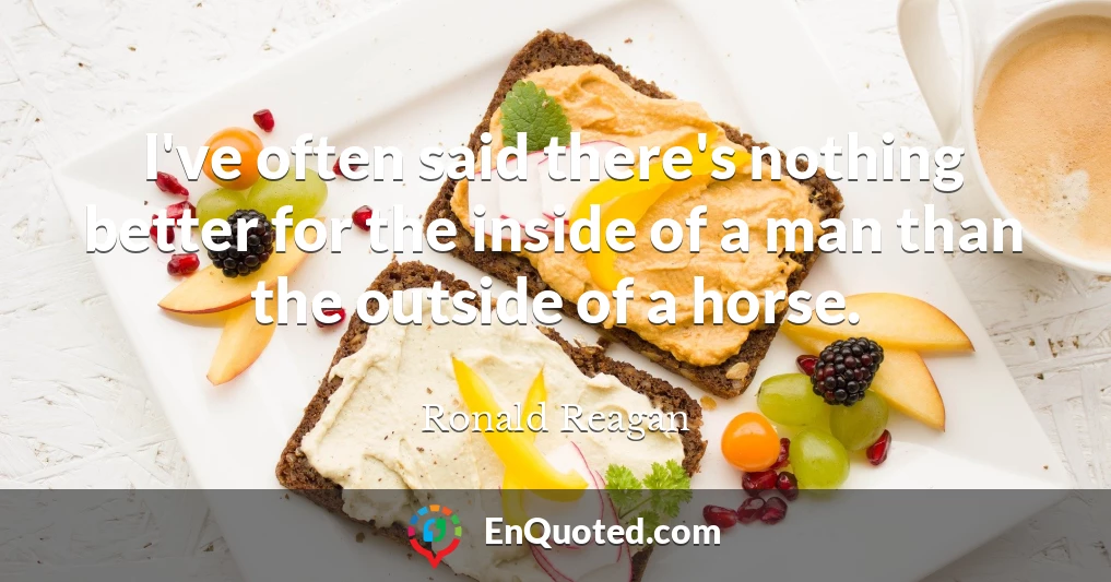 I've often said there's nothing better for the inside of a man than the outside of a horse.