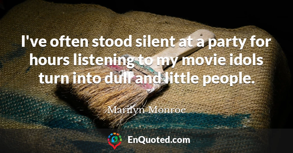 I've often stood silent at a party for hours listening to my movie idols turn into dull and little people.