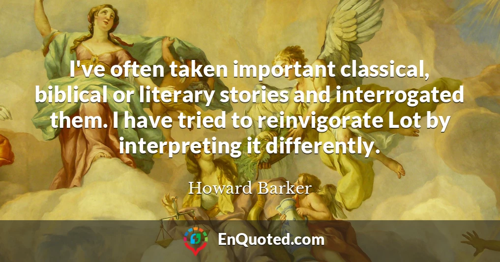 I've often taken important classical, biblical or literary stories and interrogated them. I have tried to reinvigorate Lot by interpreting it differently.