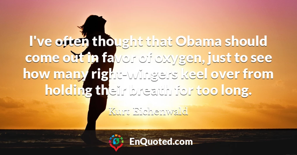 I've often thought that Obama should come out in favor of oxygen, just to see how many right-wingers keel over from holding their breath for too long.