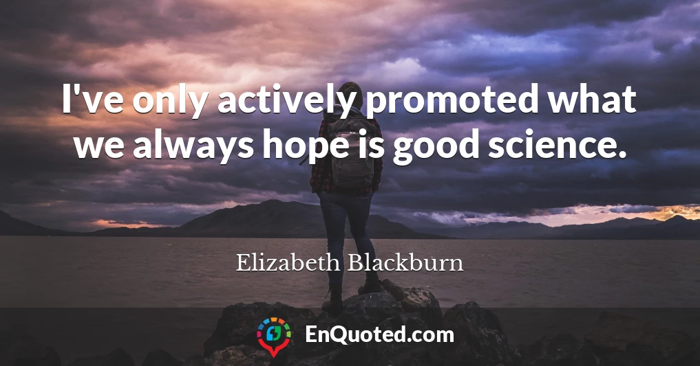 I've only actively promoted what we always hope is good science.
