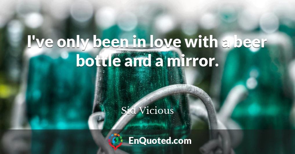 I've only been in love with a beer bottle and a mirror.