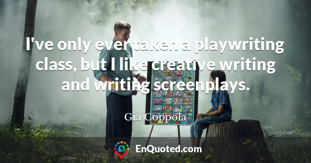 I've only ever taken a playwriting class, but I like creative writing and writing screenplays.