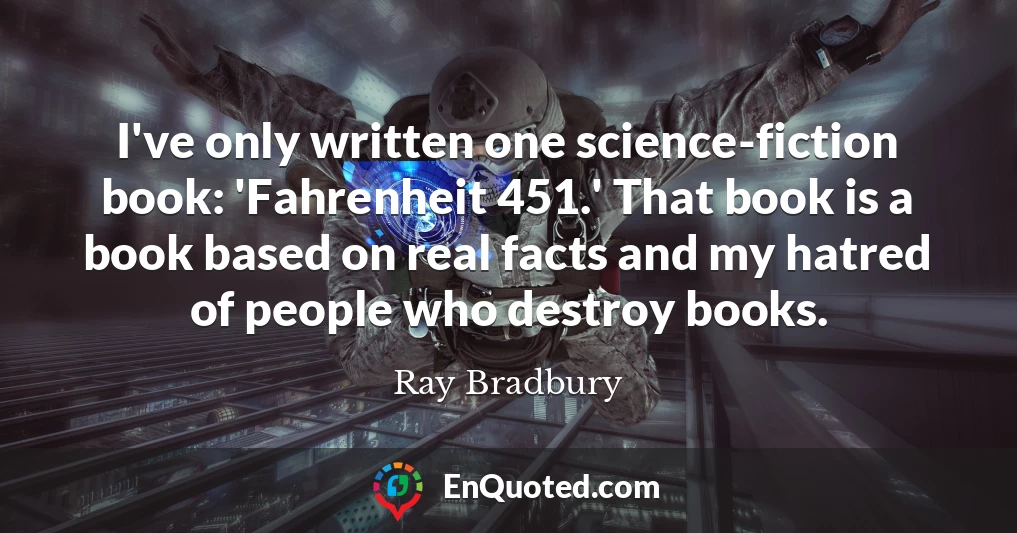 I've only written one science-fiction book: 'Fahrenheit 451.' That book is a book based on real facts and my hatred of people who destroy books.