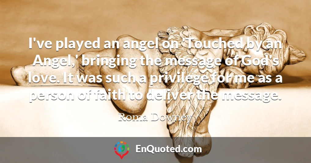 I've played an angel on 'Touched by an Angel,' bringing the message of God's love. It was such a privilege for me as a person of faith to deliver the message.