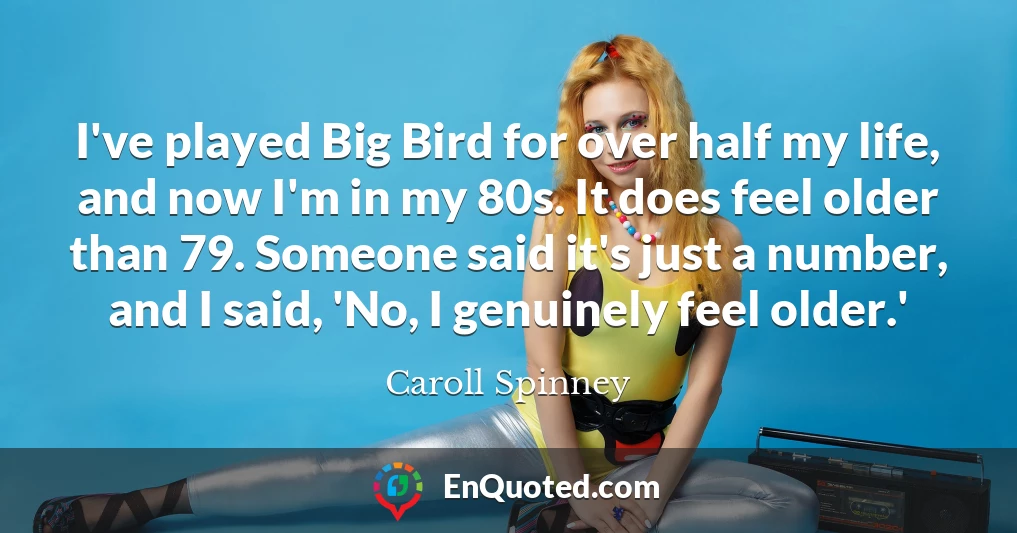 I've played Big Bird for over half my life, and now I'm in my 80s. It does feel older than 79. Someone said it's just a number, and I said, 'No, I genuinely feel older.'