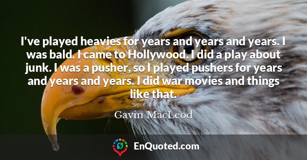 I've played heavies for years and years and years. I was bald. I came to Hollywood. I did a play about junk. I was a pusher, so I played pushers for years and years and years. I did war movies and things like that.