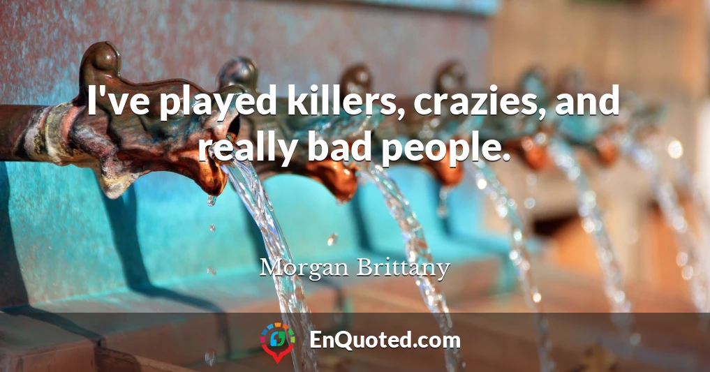 I've played killers, crazies, and really bad people.