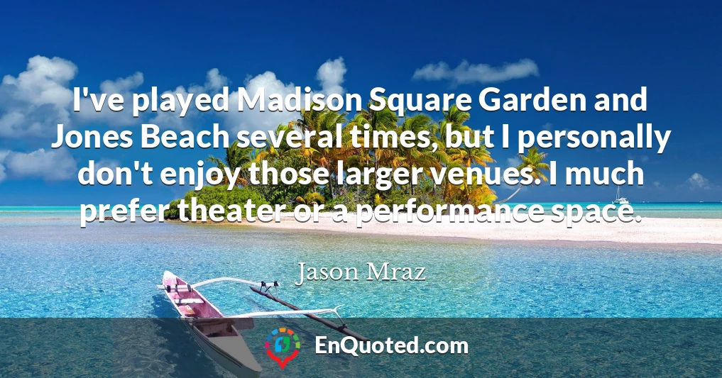 I've played Madison Square Garden and Jones Beach several times, but I personally don't enjoy those larger venues. I much prefer theater or a performance space.