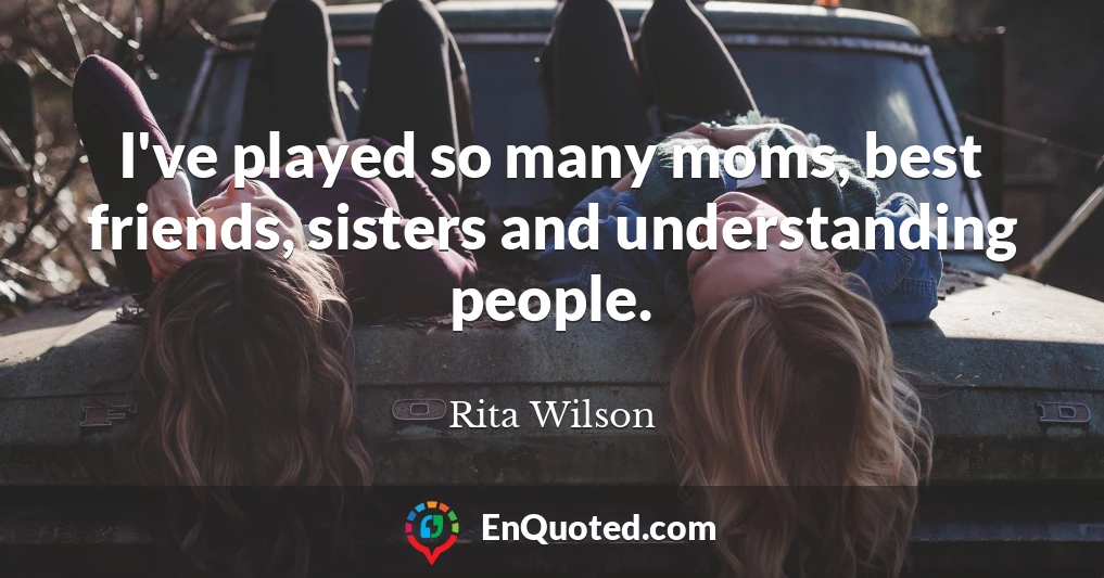 I've played so many moms, best friends, sisters and understanding people.