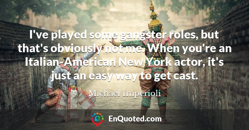 I've played some gangster roles, but that's obviously not me. When you're an Italian-American New York actor, it's just an easy way to get cast.