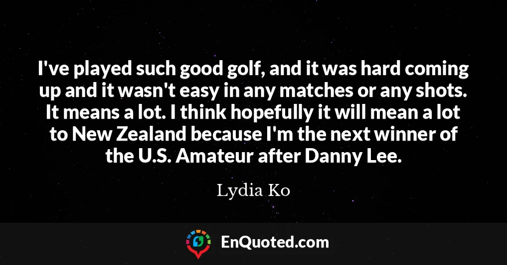 I've played such good golf, and it was hard coming up and it wasn't easy in any matches or any shots. It means a lot. I think hopefully it will mean a lot to New Zealand because I'm the next winner of the U.S. Amateur after Danny Lee.