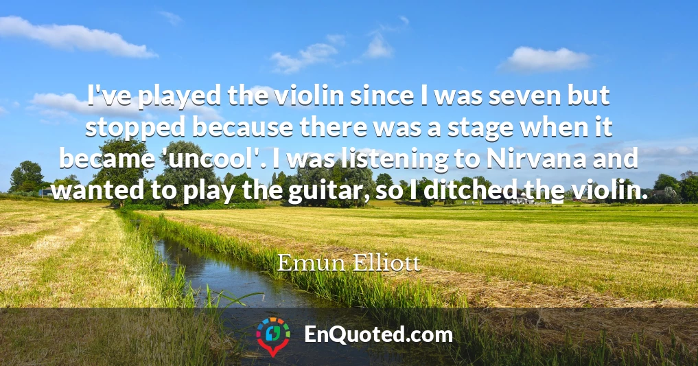 I've played the violin since I was seven but stopped because there was a stage when it became 'uncool'. I was listening to Nirvana and wanted to play the guitar, so I ditched the violin.