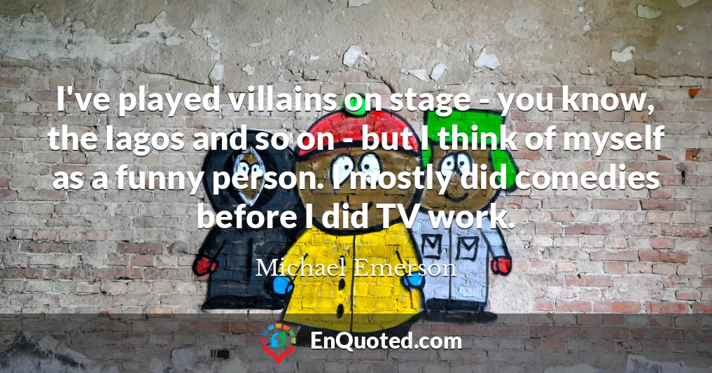 I've played villains on stage - you know, the Iagos and so on - but I think of myself as a funny person. I mostly did comedies before I did TV work.