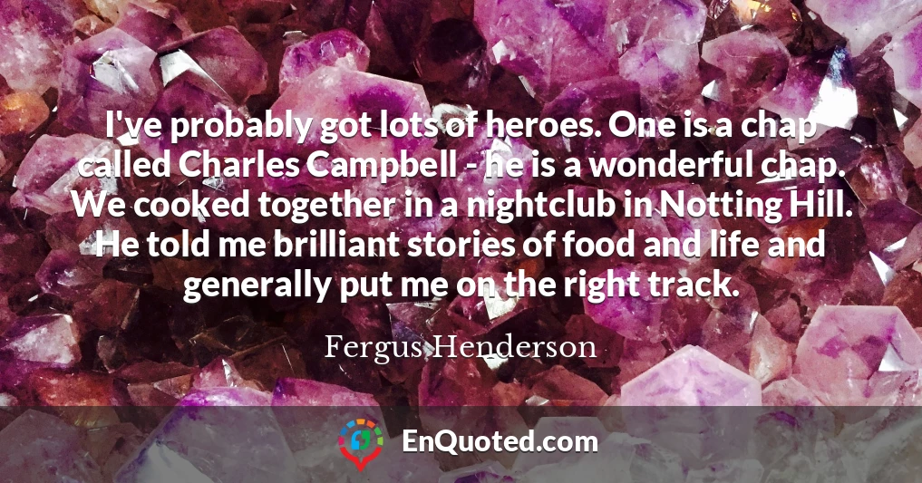 I've probably got lots of heroes. One is a chap called Charles Campbell - he is a wonderful chap. We cooked together in a nightclub in Notting Hill. He told me brilliant stories of food and life and generally put me on the right track.