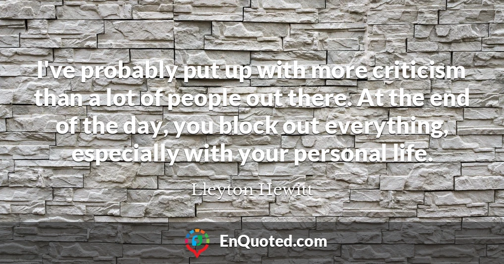 I've probably put up with more criticism than a lot of people out there. At the end of the day, you block out everything, especially with your personal life.