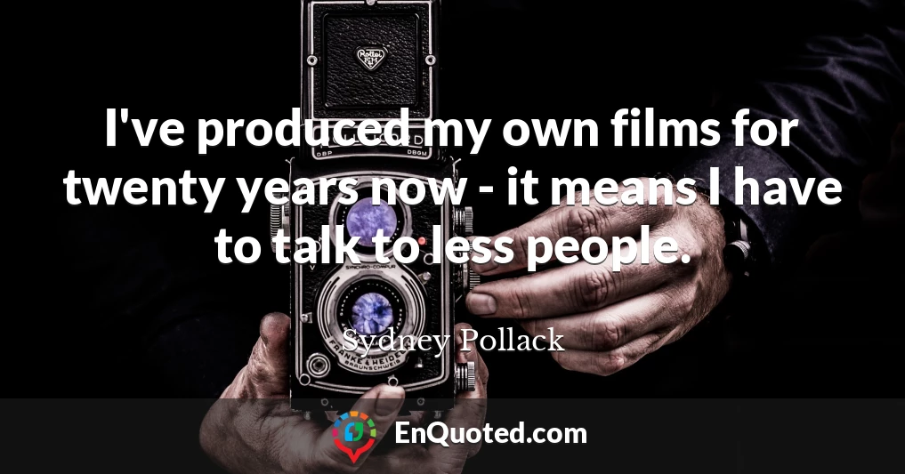 I've produced my own films for twenty years now - it means I have to talk to less people.