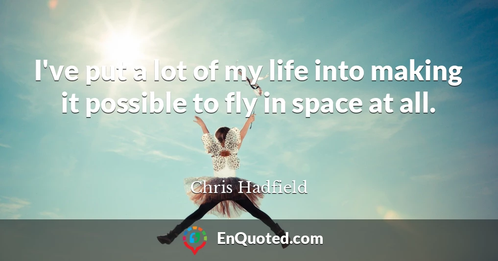 I've put a lot of my life into making it possible to fly in space at all.