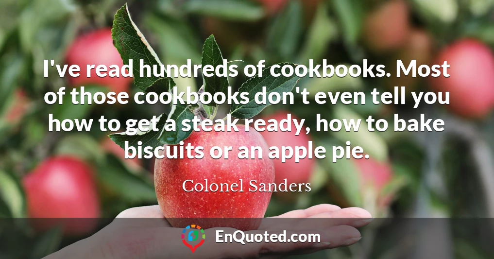 I've read hundreds of cookbooks. Most of those cookbooks don't even tell you how to get a steak ready, how to bake biscuits or an apple pie.