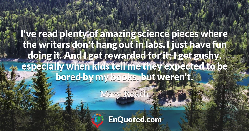 I've read plenty of amazing science pieces where the writers don't hang out in labs. I just have fun doing it. And I get rewarded for it; I get gushy, especially when kids tell me they expected to be bored by my books, but weren't.