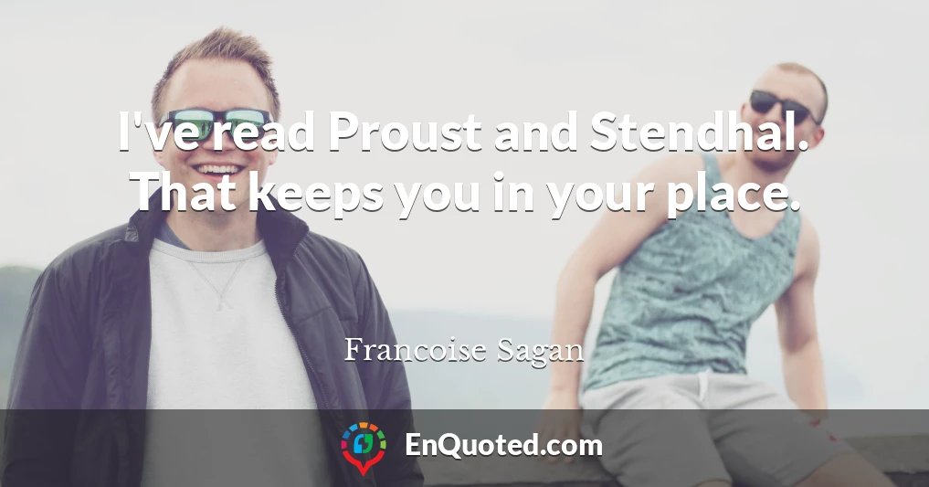 I've read Proust and Stendhal. That keeps you in your place.