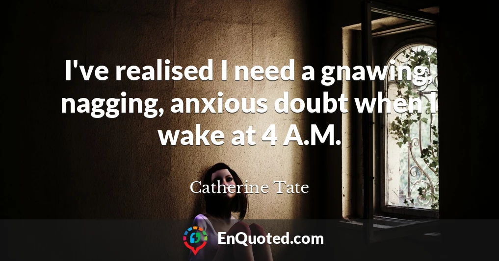 I've realised I need a gnawing, nagging, anxious doubt when I wake at 4 A.M.