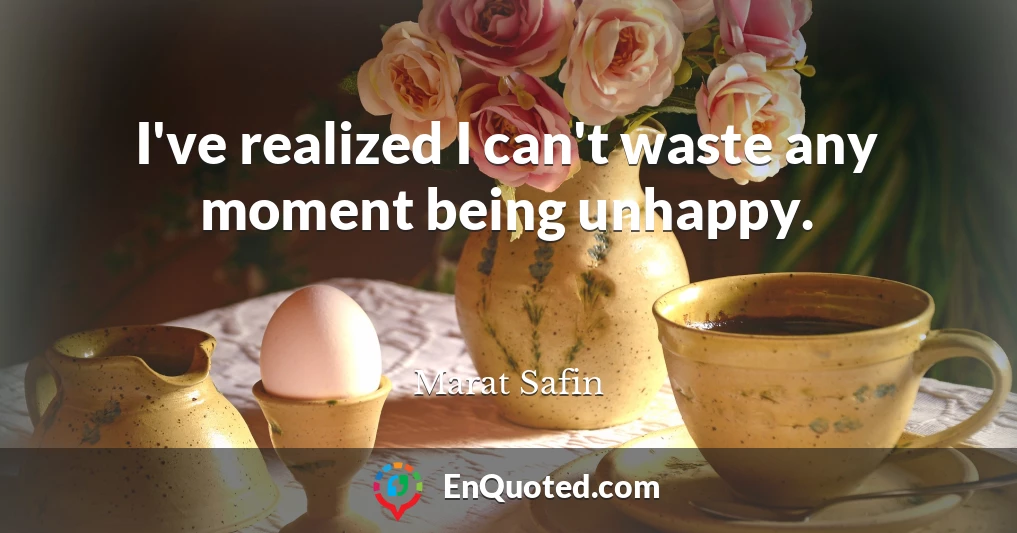 I've realized I can't waste any moment being unhappy.