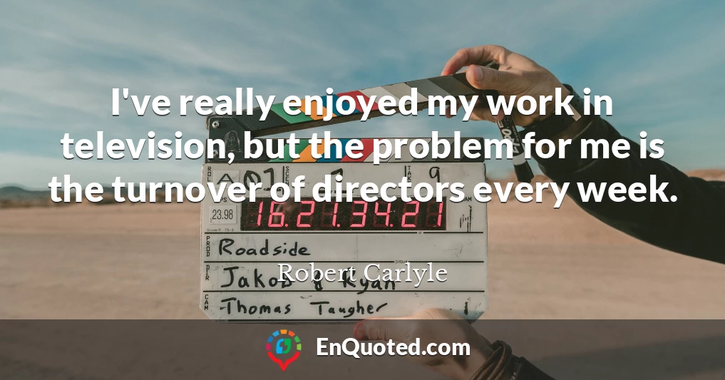 I've really enjoyed my work in television, but the problem for me is the turnover of directors every week.