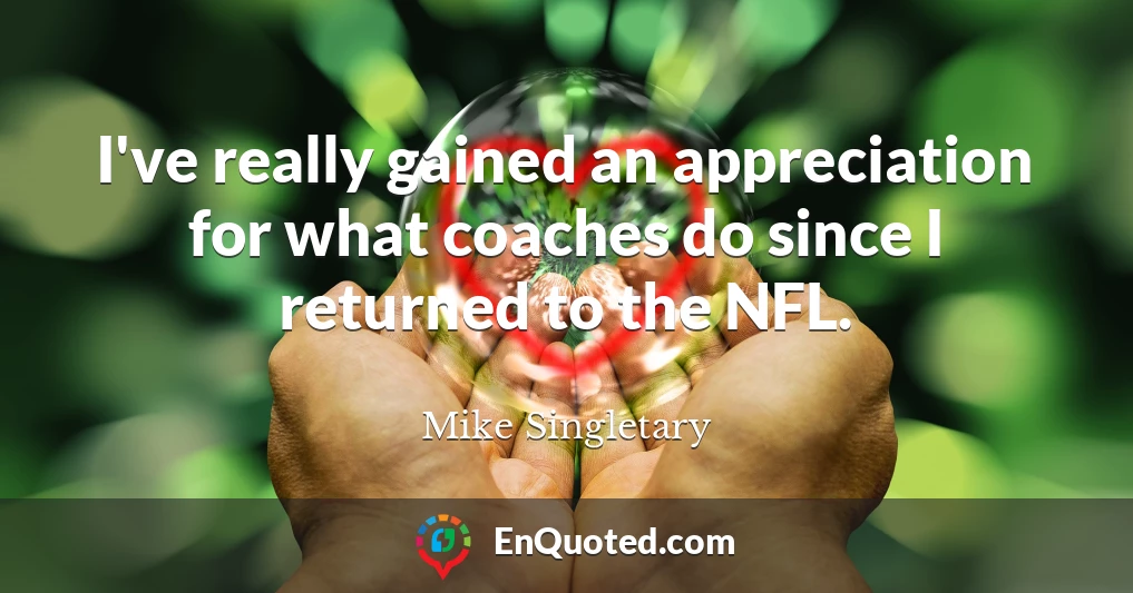 I've really gained an appreciation for what coaches do since I returned to the NFL.